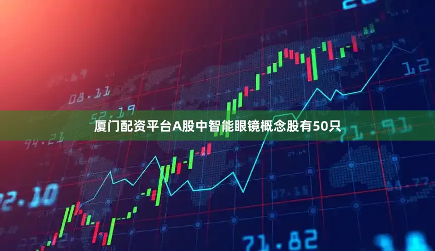 厦门配资平台A股中智能眼镜概念股有50只