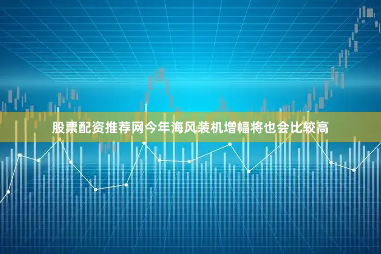 股票配资推荐网今年海风装机增幅将也会比较高