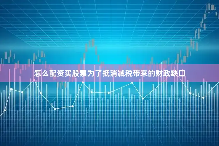 怎么配资买股票为了抵消减税带来的财政缺口
