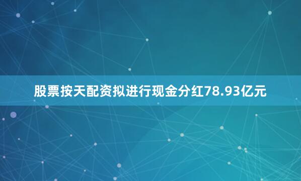 股票按天配资拟进行现金分红78.93亿元