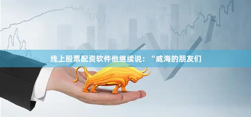 线上股票配资软件他继续说：“威海的朋友们