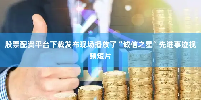 股票配资平台下载发布现场播放了“诚信之星”先进事迹视频短片