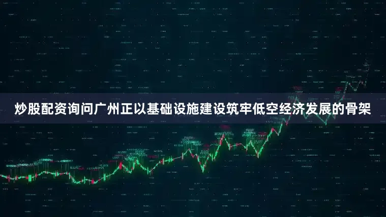 炒股配资询问广州正以基础设施建设筑牢低空经济发展的骨架