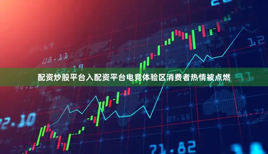 配资炒股平台入配资平台电竞体验区消费者热情被点燃