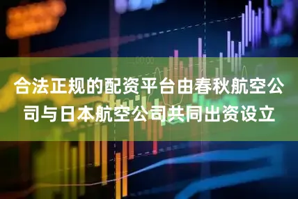 合法正规的配资平台由春秋航空公司与日本航空公司共同出资设立
