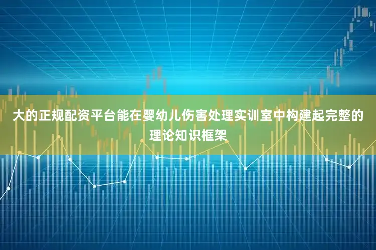大的正规配资平台能在婴幼儿伤害处理实训室中构建起完整的理论知识框架