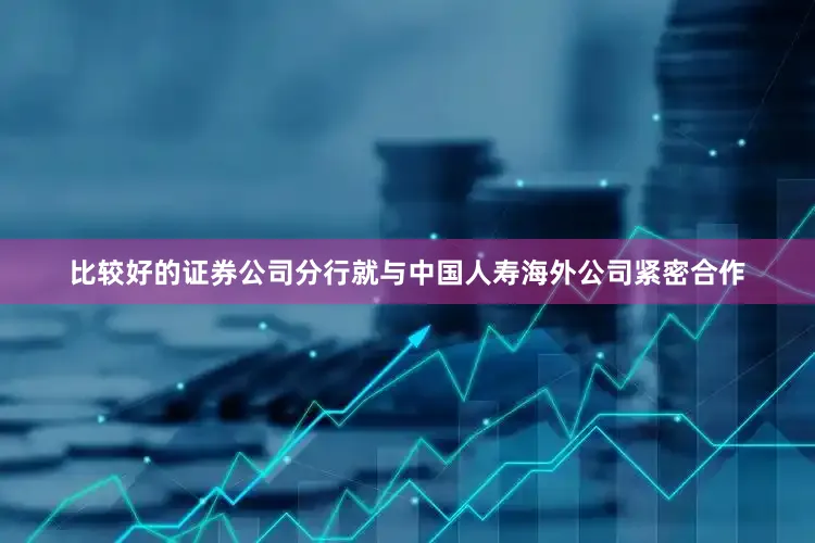 比较好的证券公司分行就与中国人寿海外公司紧密合作