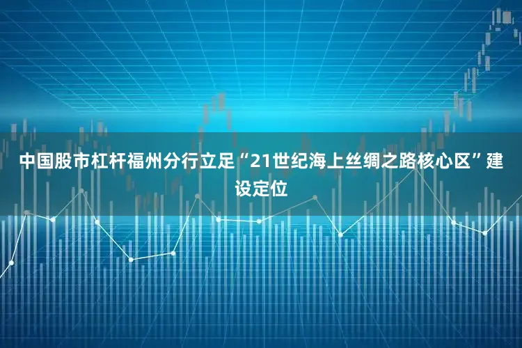 中国股市杠杆福州分行立足“21世纪海上丝绸之路核心区”建设定位