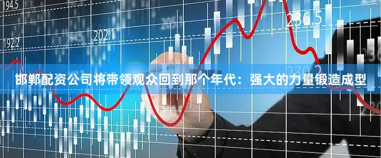 邯郸配资公司将带领观众回到那个年代：强大的力量锻造成型