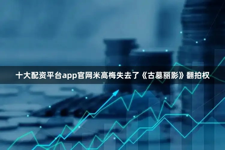 十大配资平台app官网米高梅失去了《古墓丽影》翻拍权