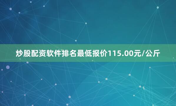炒股配资软件排名最低报价115.00元/公斤