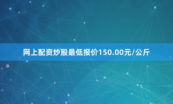 网上配资炒股最低报价150.00元/公斤
