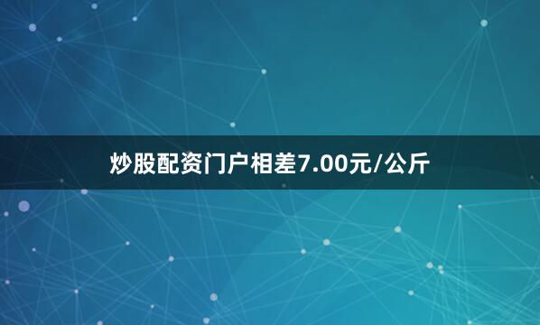 炒股配资门户相差7.00元/公斤