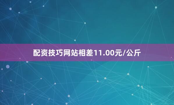 配资技巧网站相差11.00元/公斤