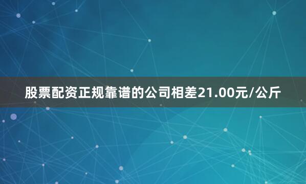 股票配资正规靠谱的公司相差21.00元/公斤
