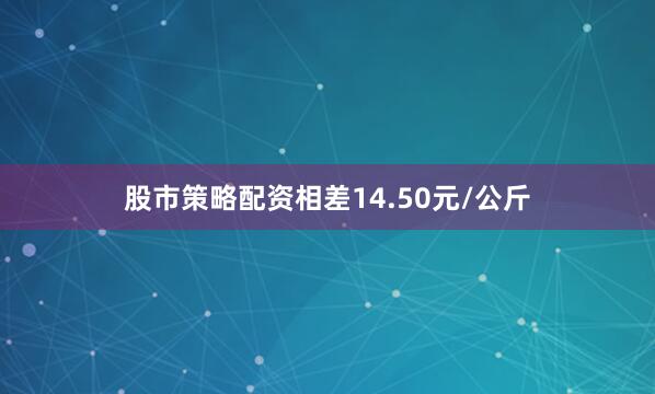股市策略配资相差14.50元/公斤