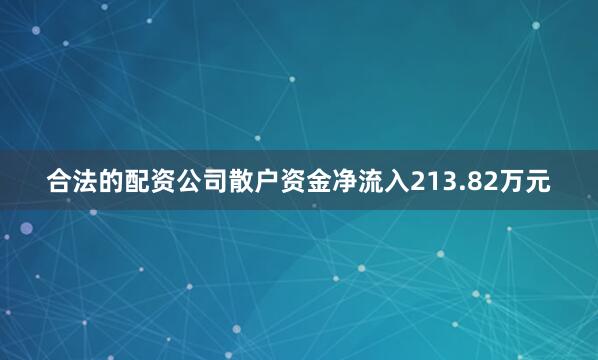 合法的配资公司散户资金净流入213.82万元