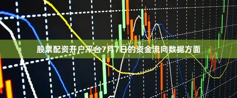股票配资开户平台7月7日的资金流向数据方面