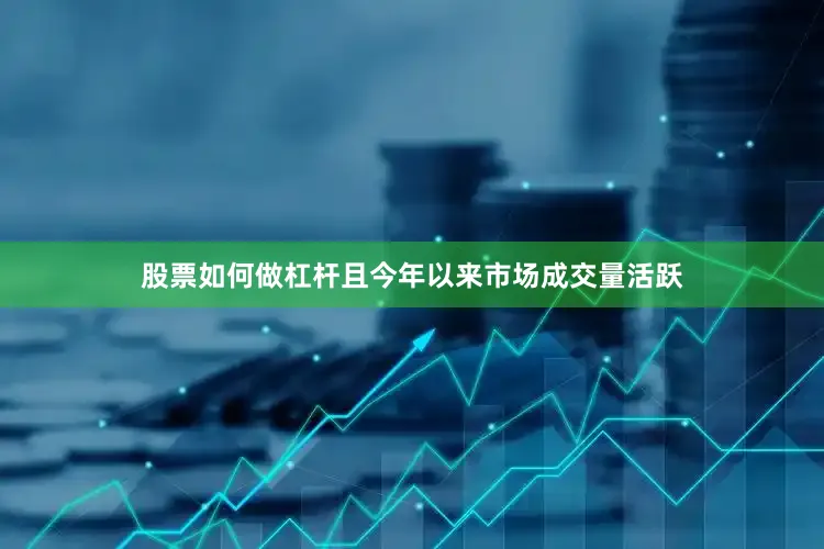 股票如何做杠杆且今年以来市场成交量活跃