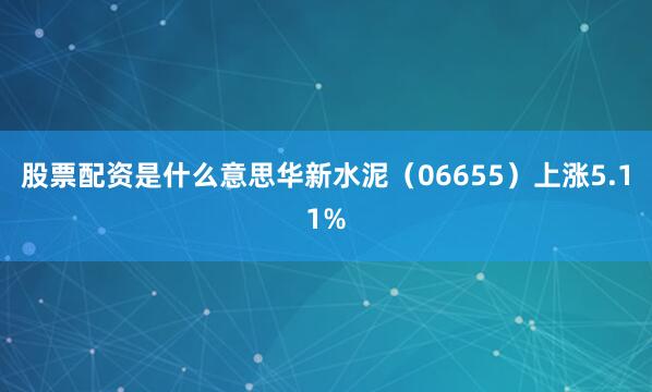 股票配资是什么意思华新水泥（06655）上涨5.11%