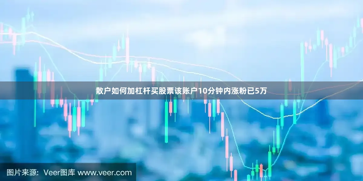 散户如何加杠杆买股票该账户10分钟内涨粉已5万