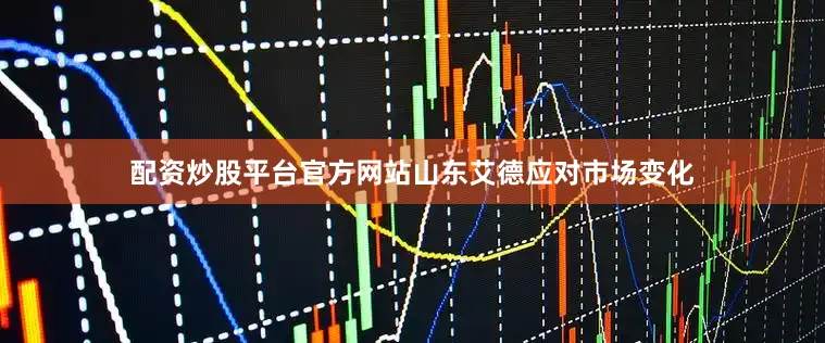配资炒股平台官方网站山东艾德应对市场变化