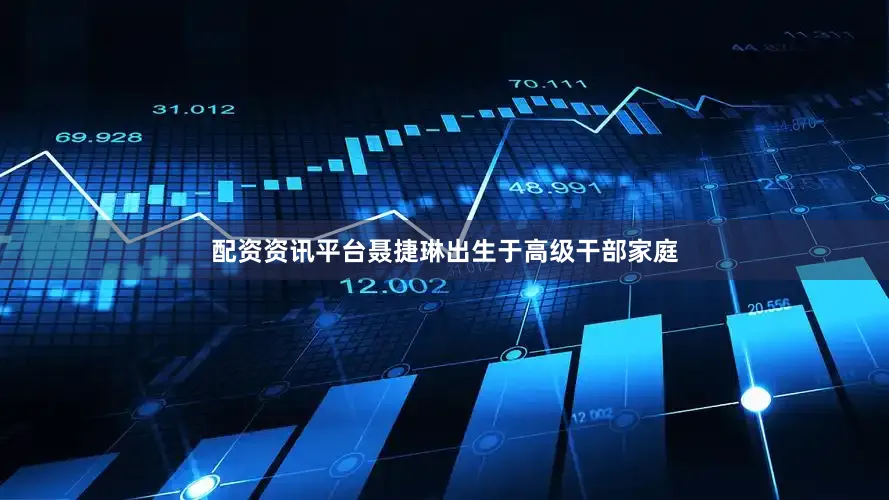 配资资讯平台聂捷琳出生于高级干部家庭