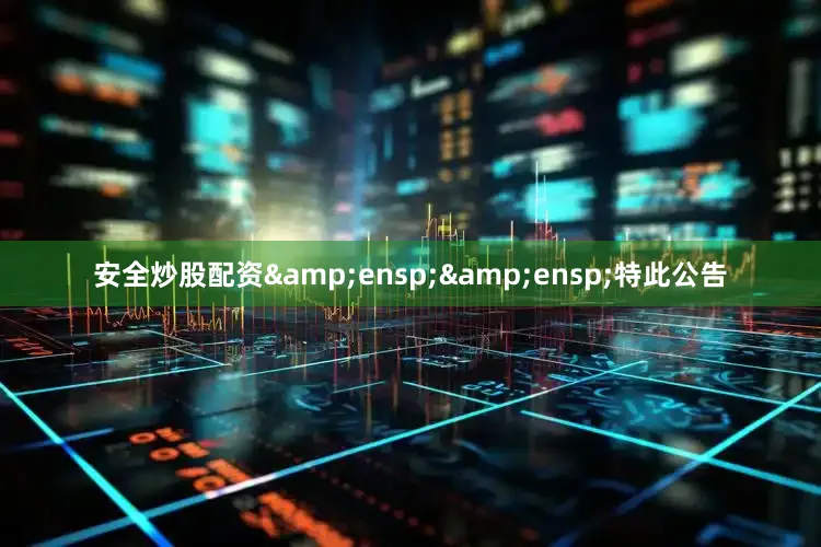 安全炒股配资&ensp;&ensp;特此公告