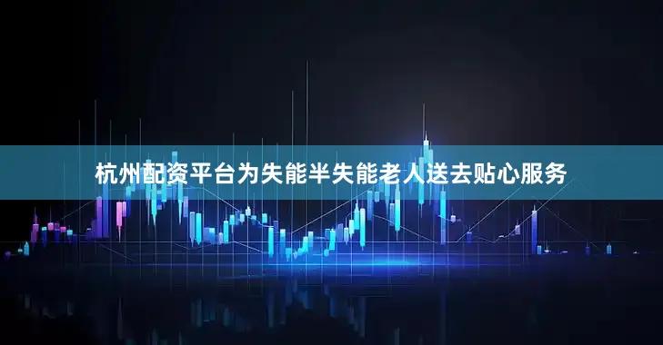 杭州配资平台为失能半失能老人送去贴心服务