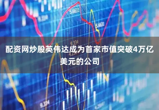配资网炒股英伟达成为首家市值突破4万亿美元的公司