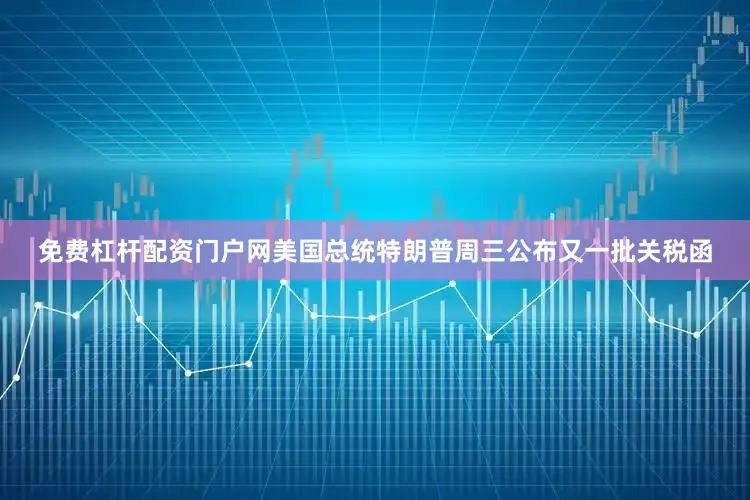 免费杠杆配资门户网美国总统特朗普周三公布又一批关税函