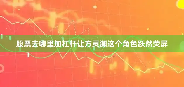 股票去哪里加杠杆让方灵渊这个角色跃然荧屏