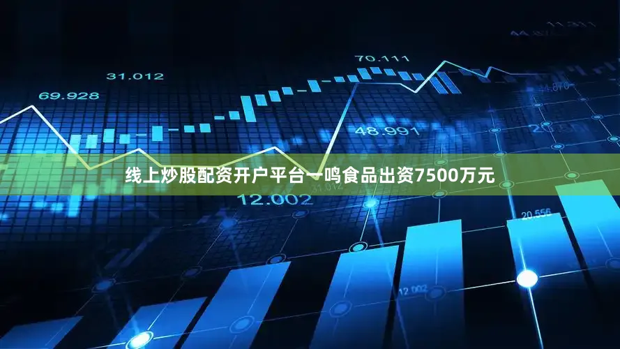 线上炒股配资开户平台一鸣食品出资7500万元