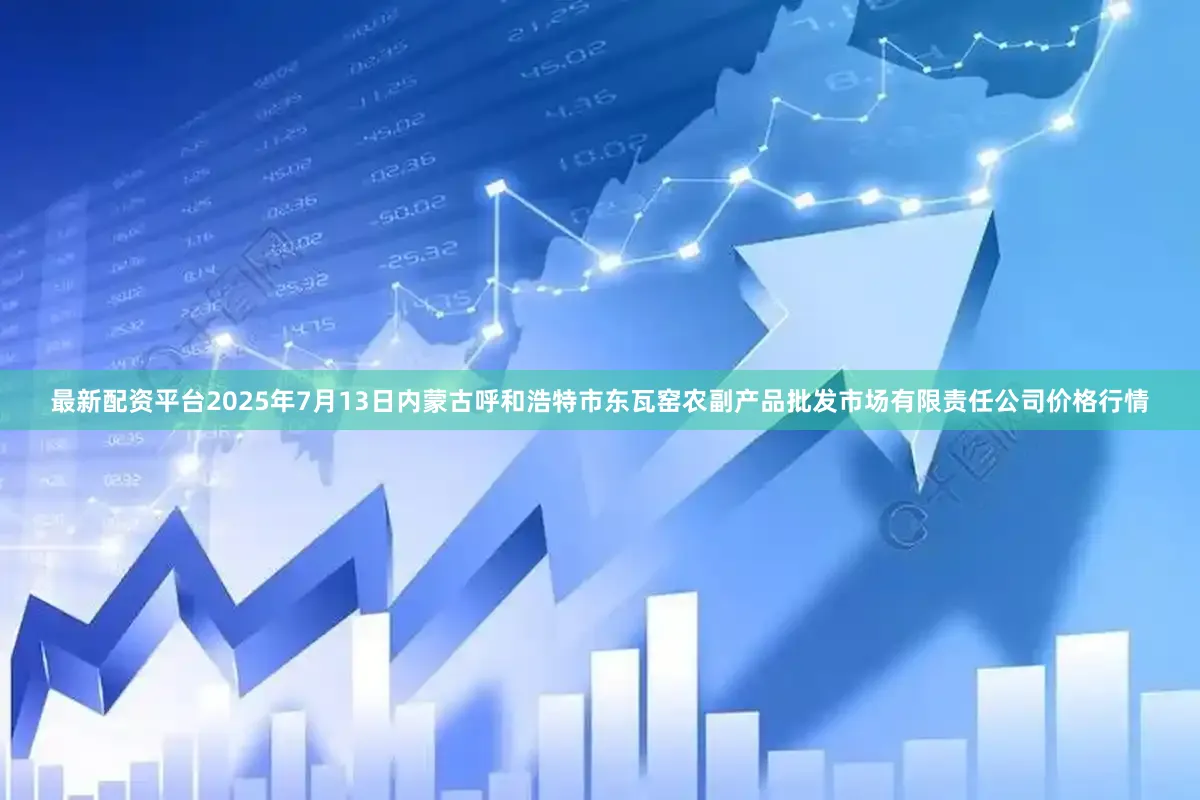最新配资平台2025年7月13日内蒙古呼和浩特市东瓦窑农副产品批发市场有限责任公司价格行情