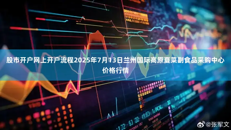 股市开户网上开户流程2025年7月13日兰州国际高原夏菜副食品采购中心价格行情
