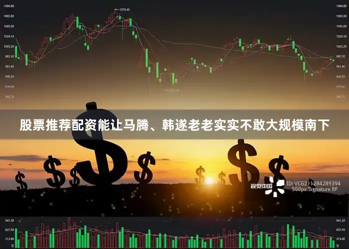 股票推荐配资能让马腾、韩遂老老实实不敢大规模南下
