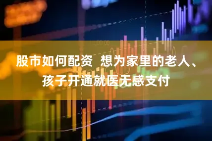 股市如何配资  想为家里的老人、孩子开通就医无感支付