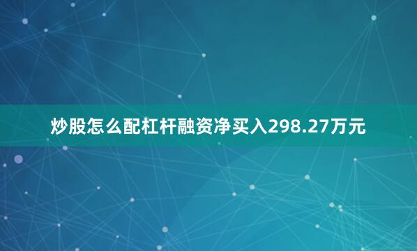 炒股怎么配杠杆融资净买入298.27万元