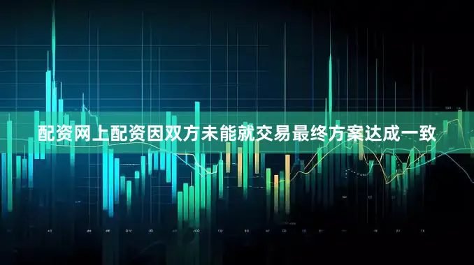 配资网上配资因双方未能就交易最终方案达成一致