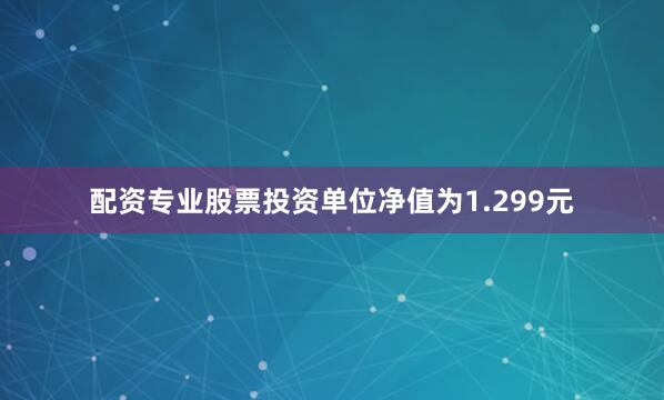 配资专业股票投资单位净值为1.299元