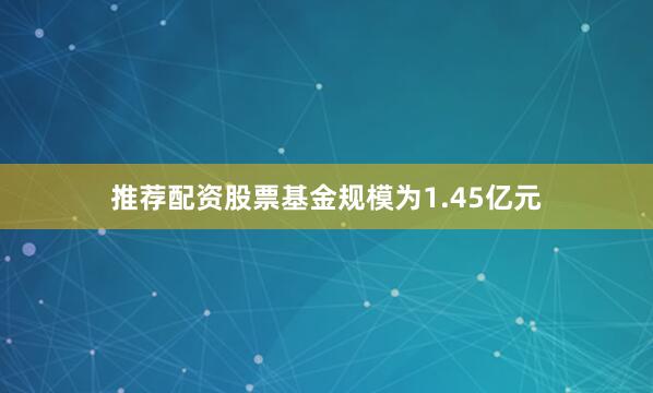 推荐配资股票基金规模为1.45亿元