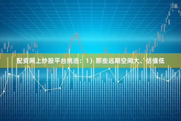 配资网上炒股平台挑选：1）那些远期空间大、估值低