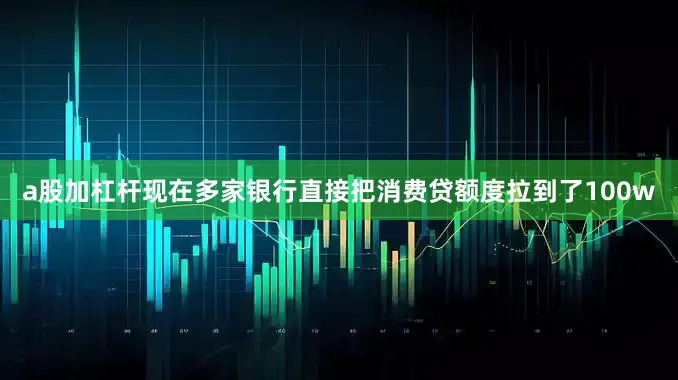 a股加杠杆现在多家银行直接把消费贷额度拉到了100w