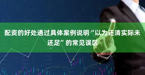 配资的好处通过具体案例说明“以为还清实际未还足”的常见误区