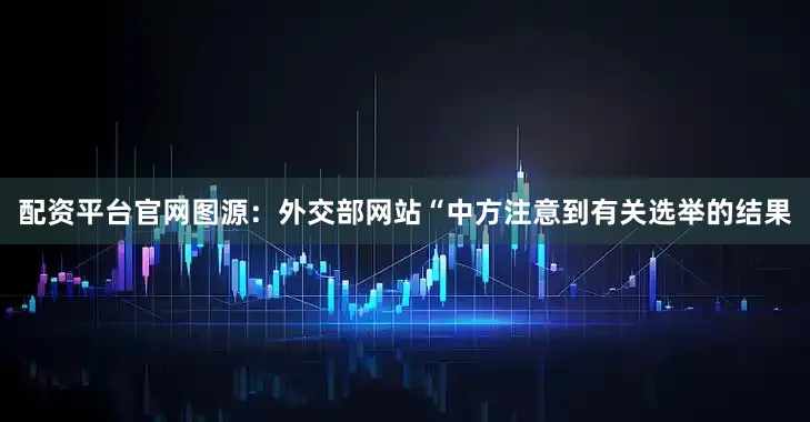 配资平台官网图源：外交部网站“中方注意到有关选举的结果