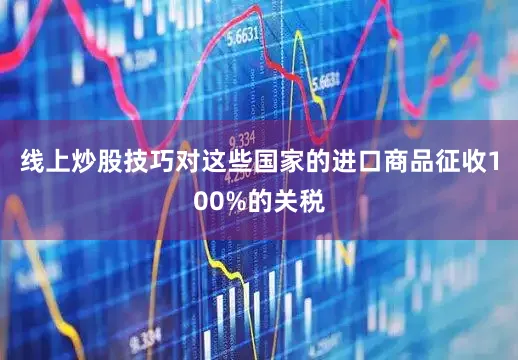 线上炒股技巧对这些国家的进口商品征收100%的关税