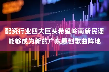 配资行业四大巨头希望岭南新民谣能够成为新的广东原创歌曲阵地