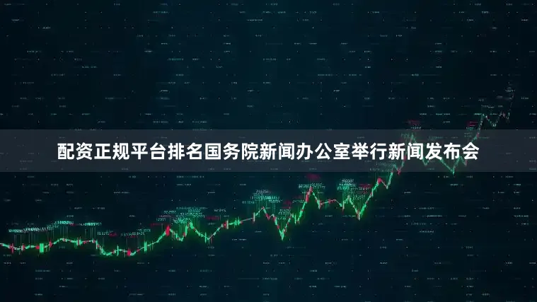 配资正规平台排名国务院新闻办公室举行新闻发布会