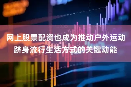 网上股票配资也成为推动户外运动跻身流行生活方式的关键动能