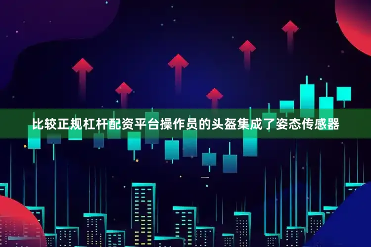 比较正规杠杆配资平台操作员的头盔集成了姿态传感器